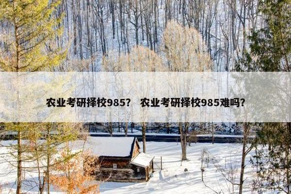 农业考研择校985？ 农业考研择校985难吗？