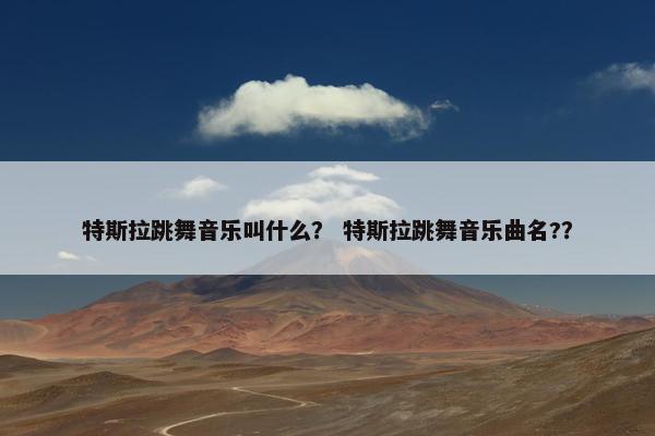 特斯拉跳舞音乐叫什么？ 特斯拉跳舞音乐曲名?？