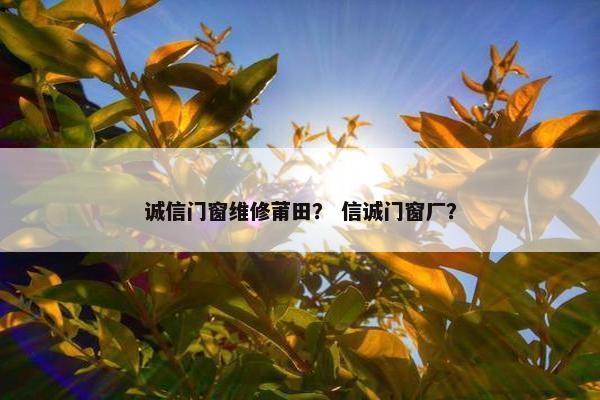 诚信门窗维修莆田？ 信诚门窗厂？