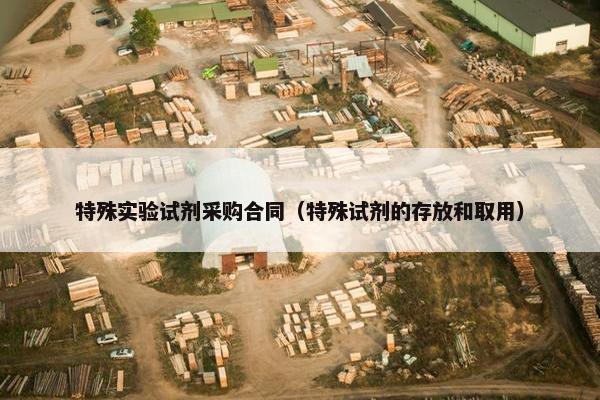 特殊实验试剂采购合同（特殊试剂的存放和取用）