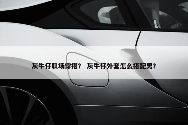 灰牛仔职场穿搭？ 灰牛仔外套怎么搭配男？