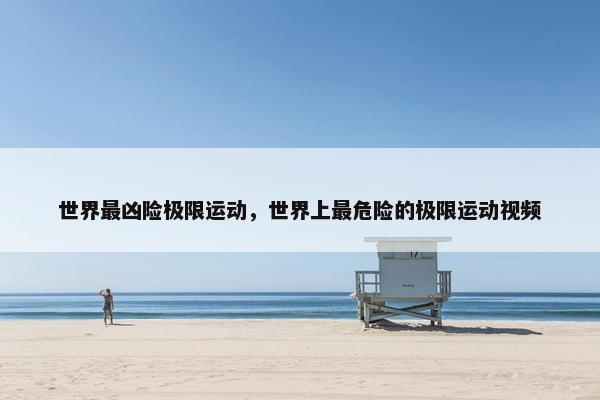 世界最凶险极限运动，世界上最危险的极限运动视频
