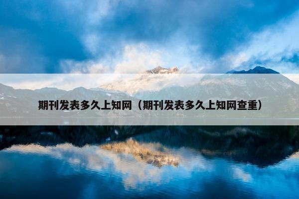 期刊发表多久上知网（期刊发表多久上知网查重）
