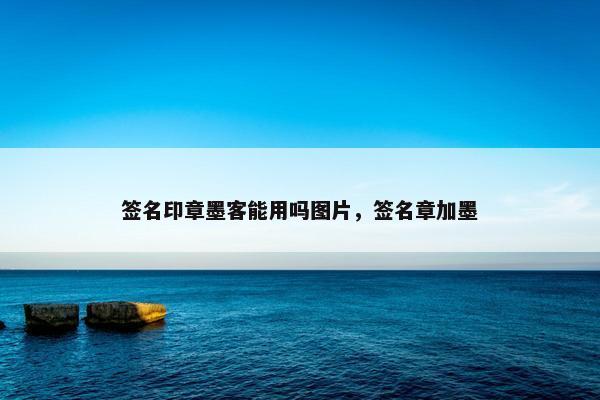 签名印章墨客能用吗图片，签名章加墨