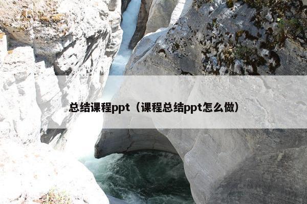 总结课程ppt（课程总结ppt怎么做）