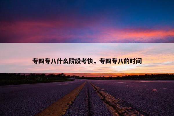 专四专八什么阶段考快，专四专八的时间