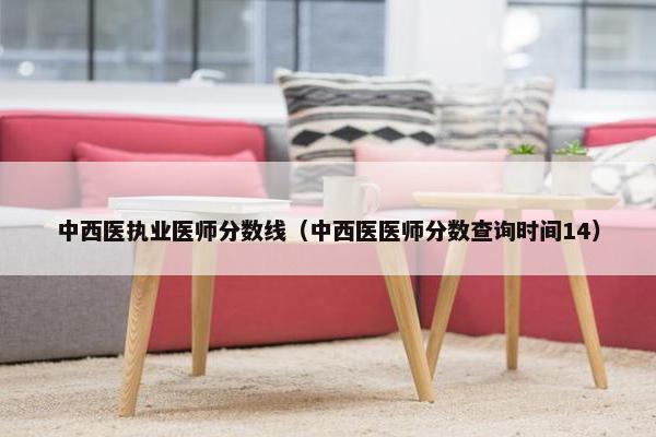 中西医执业医师分数线（中西医医师分数查询时间14）