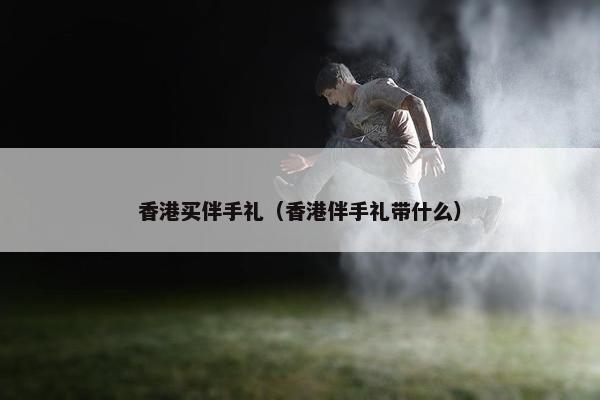 香港买伴手礼（香港伴手礼带什么）