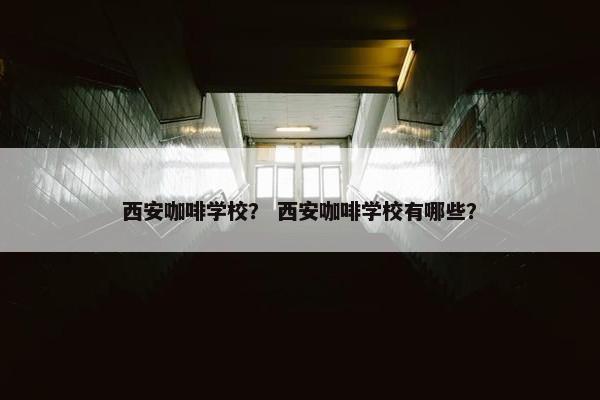 西安咖啡学校？ 西安咖啡学校有哪些？