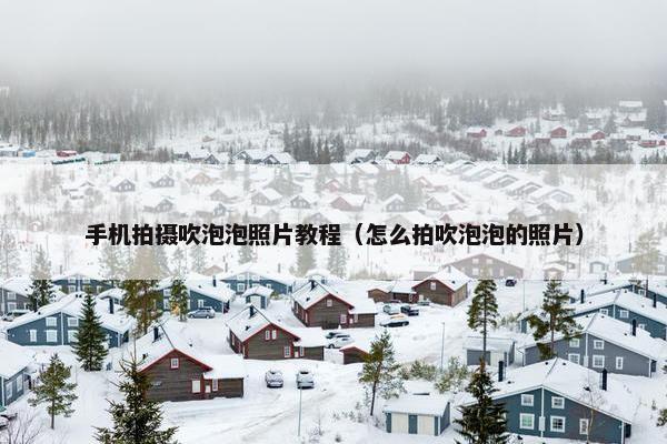 手机拍摄吹泡泡照片教程（怎么拍吹泡泡的照片）