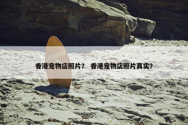香港宠物店照片？ 香港宠物店照片真实？