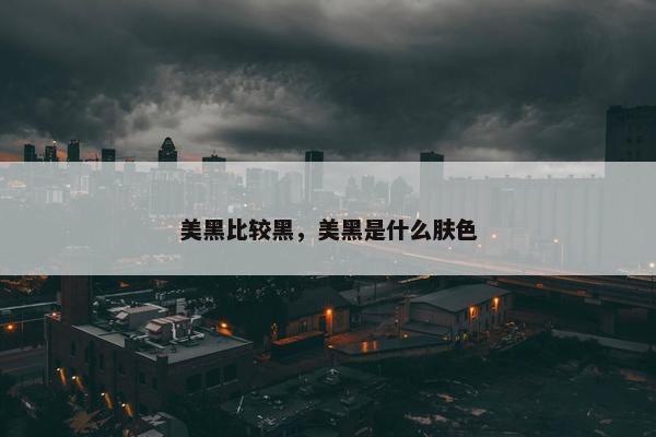 美黑比较黑，美黑是什么肤色