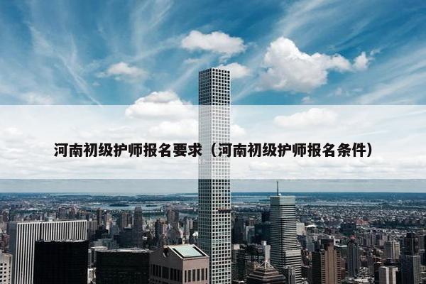河南初级护师报名要求（河南初级护师报名条件）