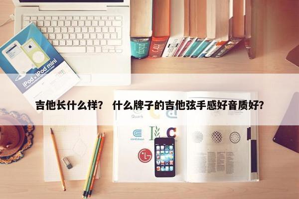 吉他长什么样？ 什么牌子的吉他弦手感好音质好？