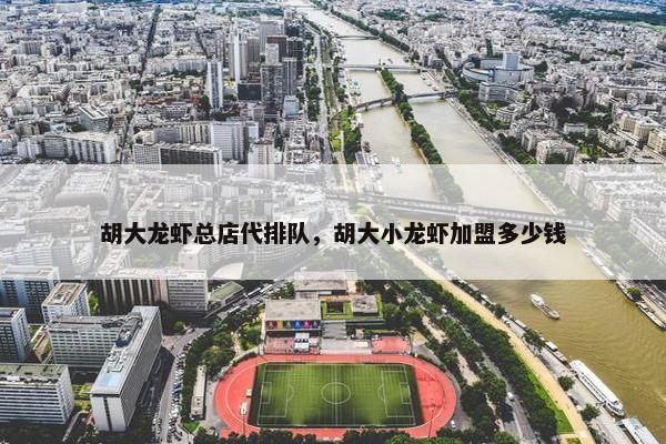 胡大龙虾总店代排队，胡大小龙虾加盟多少钱