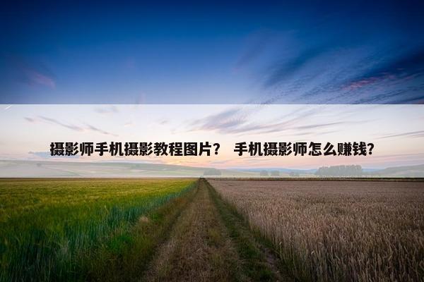 摄影师手机摄影教程图片？ 手机摄影师怎么赚钱？