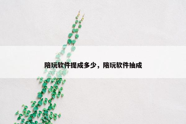 陪玩软件提成多少，陪玩软件抽成