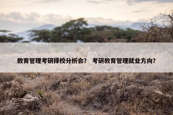 教育管理考研择校分析会？ 考研教育管理就业方向？