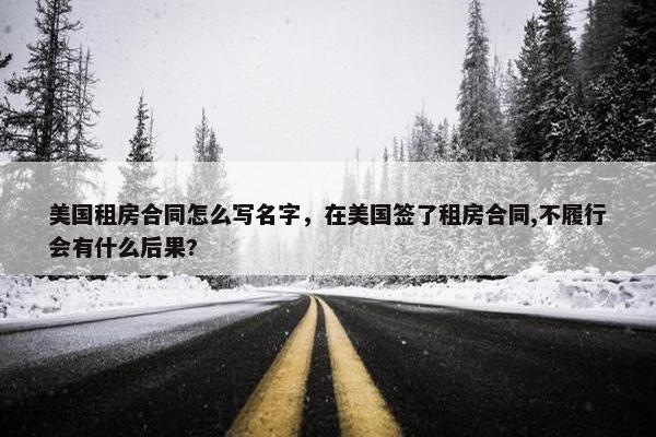 美国租房合同怎么写名字，在美国签了租房合同,不履行会有什么后果?