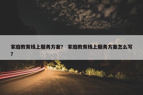家庭教育线上服务方案？ 家庭教育线上服务方案怎么写？