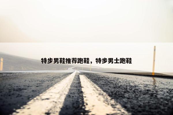 特步男鞋推荐跑鞋，特步男士跑鞋