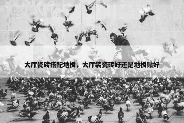 大厅瓷砖搭配地板，大厅装瓷砖好还是地板贴好