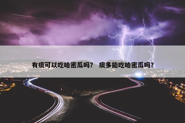 有痰可以吃哈密瓜吗？ 痰多能吃哈密瓜吗？