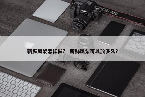 新鲜凤梨怎样做？ 新鲜凤梨可以放多久？