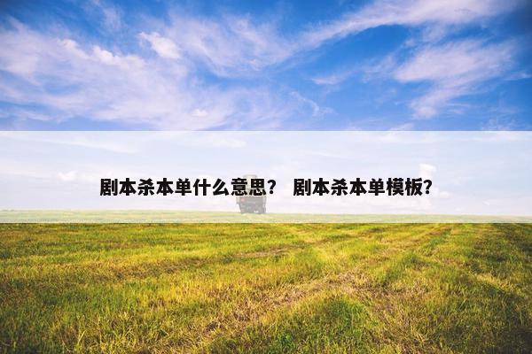 剧本杀本单什么意思？ 剧本杀本单模板？