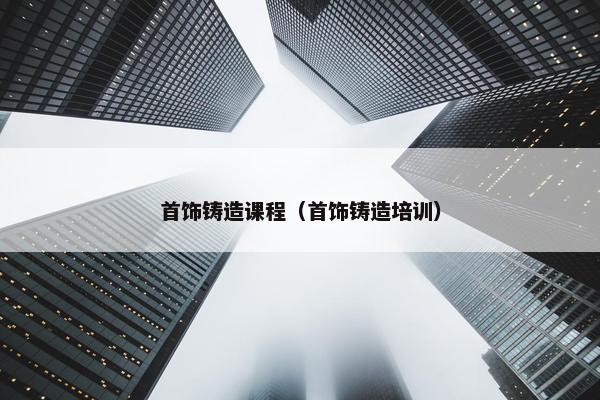 首饰铸造课程（首饰铸造培训）