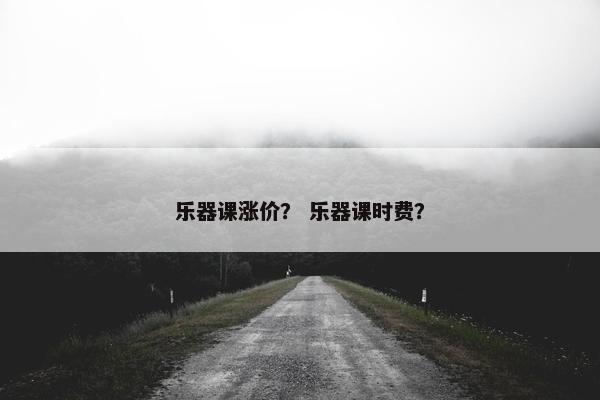 乐器课涨价？ 乐器课时费？