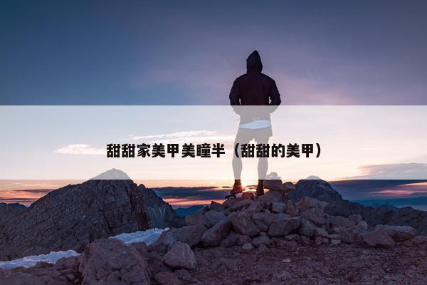 甜甜家美甲美瞳半（甜甜的美甲）