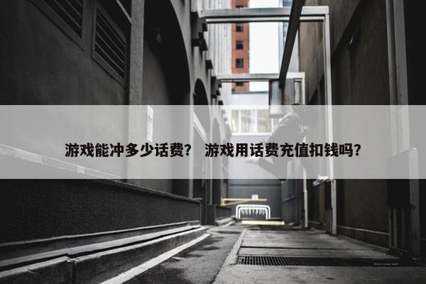 游戏能冲多少话费？ 游戏用话费充值扣钱吗？