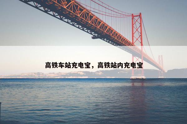 高铁车站充电宝，高铁站内充电宝