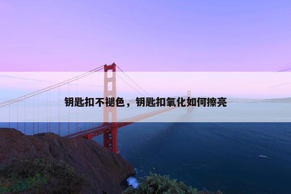 钥匙扣不褪色，钥匙扣氧化如何擦亮