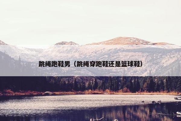 跳绳跑鞋男（跳绳穿跑鞋还是篮球鞋）