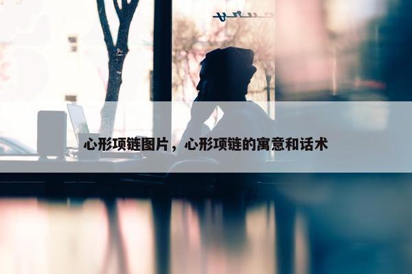 心形项链图片，心形项链的寓意和话术