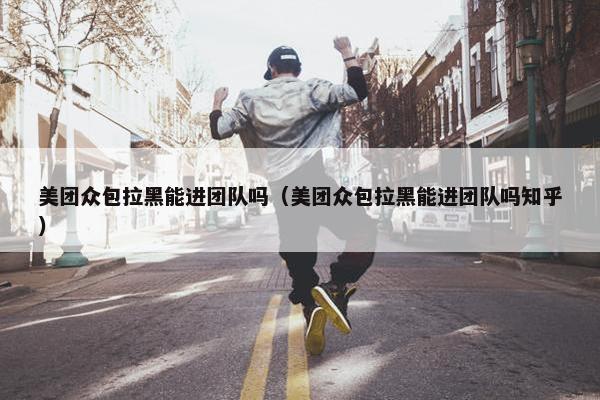 美团众包拉黑能进团队吗（美团众包拉黑能进团队吗知乎）