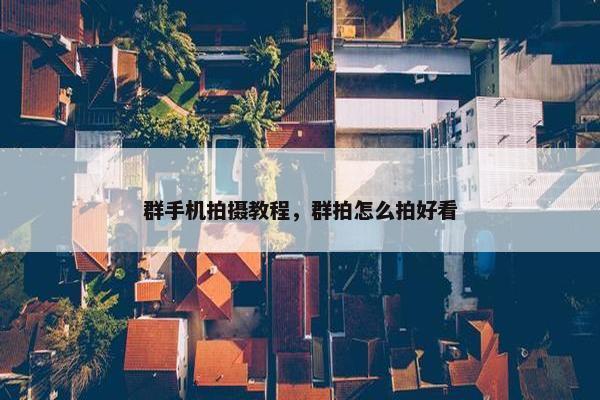群手机拍摄教程，群拍怎么拍好看
