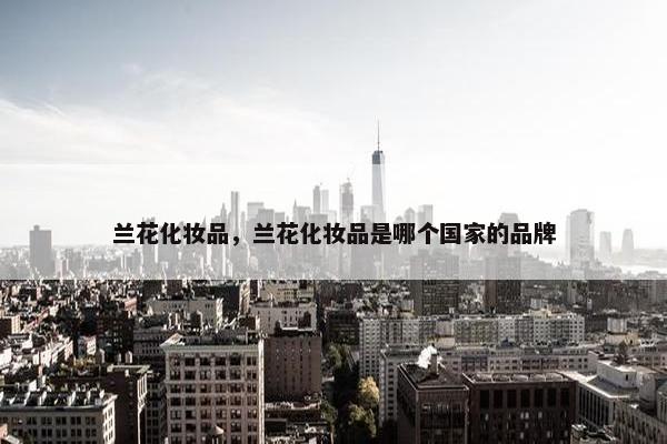 兰花化妆品，兰花化妆品是哪个国家的品牌