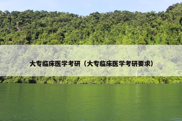 大专临床医学考研（大专临床医学考研要求）