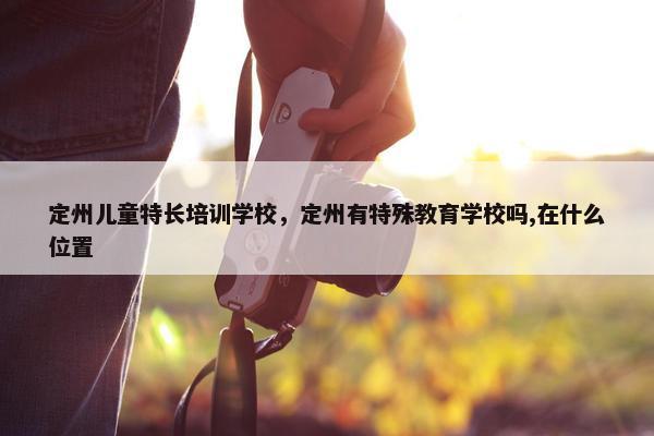 定州儿童特长培训学校，定州有特殊教育学校吗,在什么位置