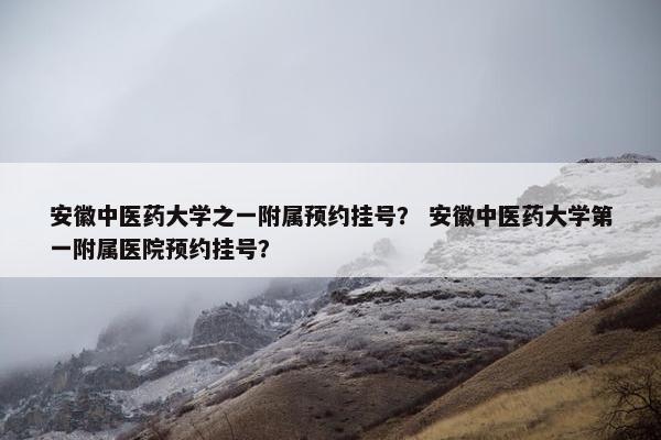 安徽中医药大学之一附属预约挂号？ 安徽中医药大学第一附属医院预约挂号？