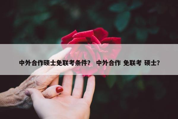 中外合作硕士免联考条件？ 中外合作 免联考 硕士？
