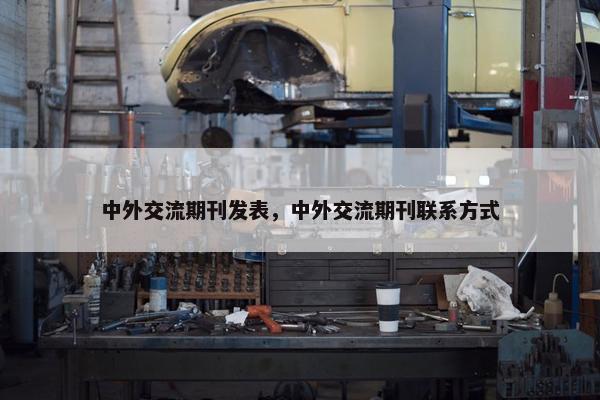 中外交流期刊发表，中外交流期刊联系方式