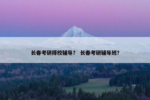 长春考研择校辅导？ 长春考研辅导班？