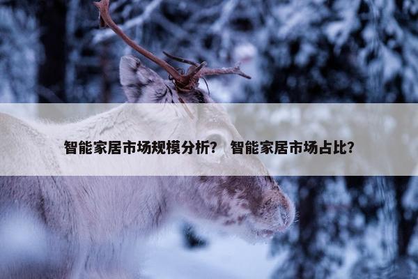 智能家居市场规模分析？ 智能家居市场占比？