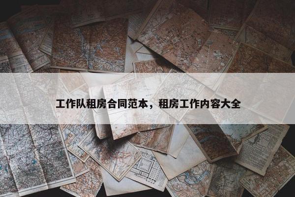 工作队租房合同范本，租房工作内容大全