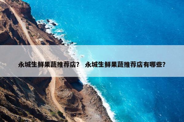 永城生鲜果蔬推荐店？ 永城生鲜果蔬推荐店有哪些？