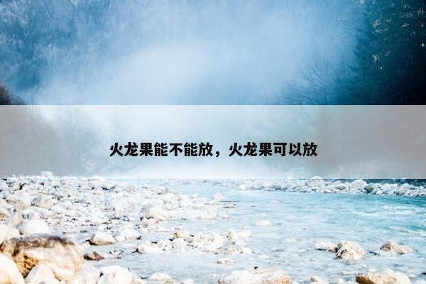 火龙果能不能放，火龙果可以放